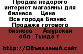 Продам недорого интернет-магазины для бизнеса  › Цена ­ 990 - Все города Бизнес » Продажа готового бизнеса   . Амурская обл.,Тында г.